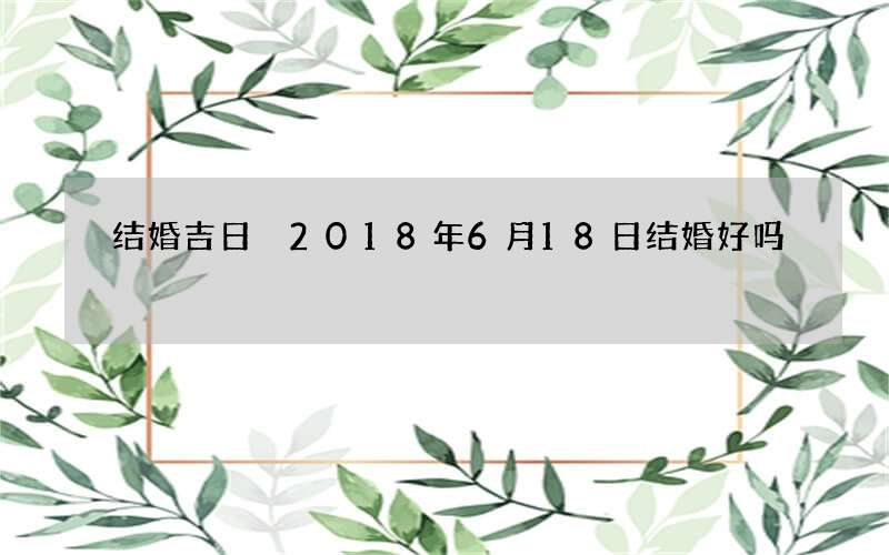 结婚吉日 2018年6月18日结婚好吗